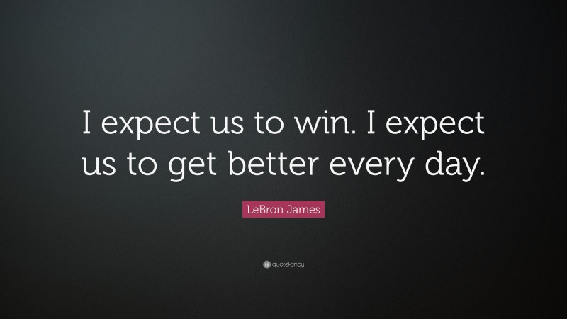 LeBron James Quote: “I expect us to win. I expect us to get better every day.”