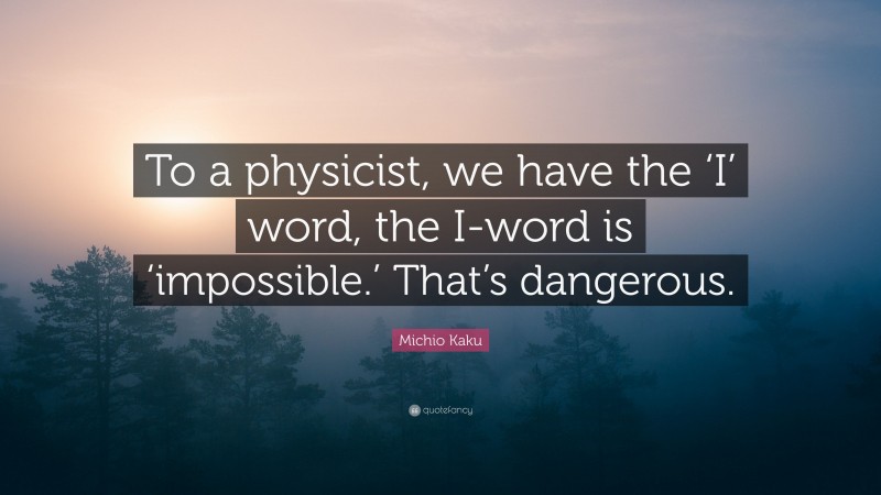 Michio Kaku Quote: “To a physicist, we have the ‘I’ word, the I-word is ‘impossible.’ That’s dangerous.”