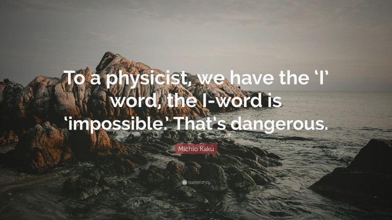 Michio Kaku Quote: “To a physicist, we have the ‘I’ word, the I-word is ‘impossible.’ That’s dangerous.”