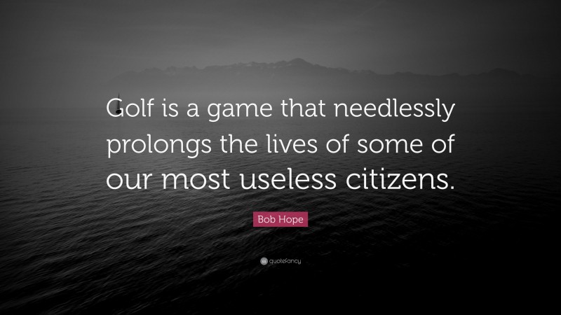 Bob Hope Quote: “Golf is a game that needlessly prolongs the lives of some of our most useless citizens.”