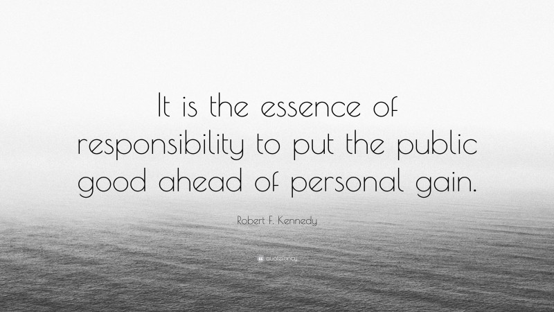 Robert F. Kennedy Quote: “It is the essence of responsibility to put the public good ahead of personal gain.”