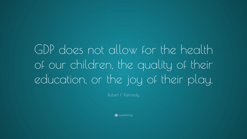 Robert F. Kennedy Quote: “GDP does not allow for the health of our children, the quality of their education, or the joy of their play.”