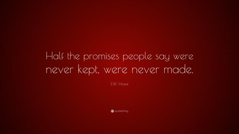 E.W. Howe Quote: “Half the promises people say were never kept, were never made.”