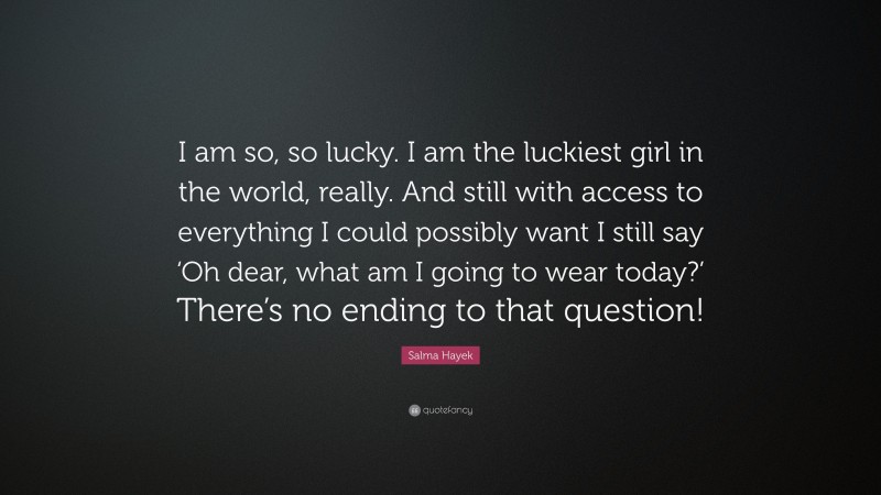 Salma Hayek Quote: “I am so, so lucky. I am the luckiest girl in the world, really. And still with access to everything I could possibly want I still say ‘Oh dear, what am I going to wear today?’ There’s no ending to that question!”