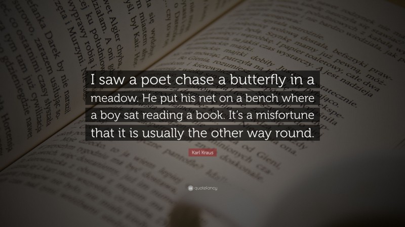 Karl Kraus Quote: “I saw a poet chase a butterfly in a meadow. He put his net on a bench where a boy sat reading a book. It’s a misfortune that it is usually the other way round.”