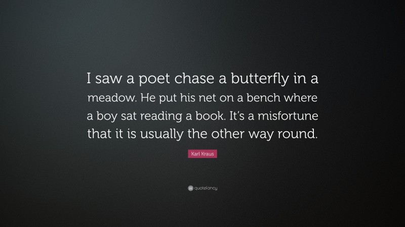 Karl Kraus Quote: “I saw a poet chase a butterfly in a meadow. He put his net on a bench where a boy sat reading a book. It’s a misfortune that it is usually the other way round.”