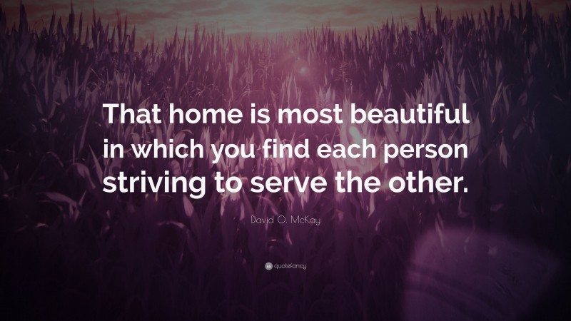 David O. McKay Quote: “That home is most beautiful in which you find each person striving to serve the other.”