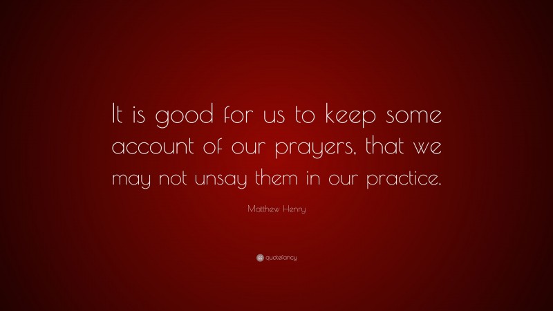 Matthew Henry Quote: “It is good for us to keep some account of our prayers, that we may not unsay them in our practice.”