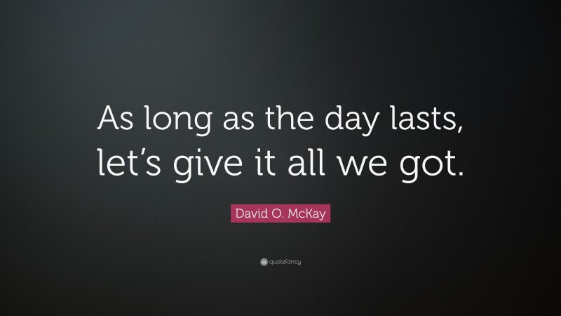 David O. McKay Quote: “As long as the day lasts, let’s give it all we got.”