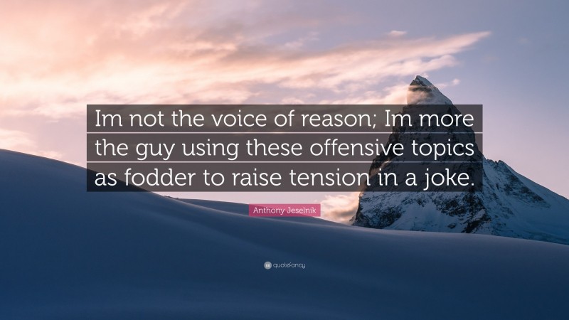 Anthony Jeselnik Quote: “Im not the voice of reason; Im more the guy using these offensive topics as fodder to raise tension in a joke.”