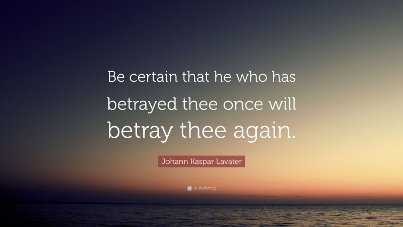 Johann Kaspar Lavater Quote: “Be certain that he who has betrayed thee once will betray thee again.”