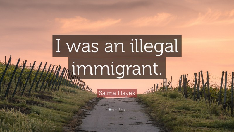 Salma Hayek Quote: “I was an illegal immigrant.”