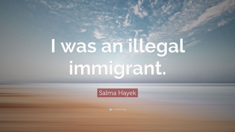 Salma Hayek Quote: “I was an illegal immigrant.”