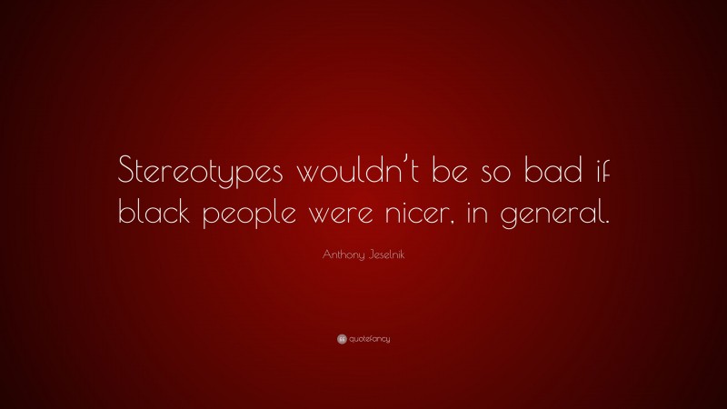 Anthony Jeselnik Quote: “Stereotypes wouldn’t be so bad if black people were nicer, in general.”