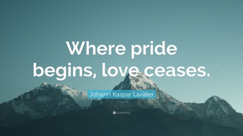 Johann Kaspar Lavater Quote: “Where pride begins, love ceases.”