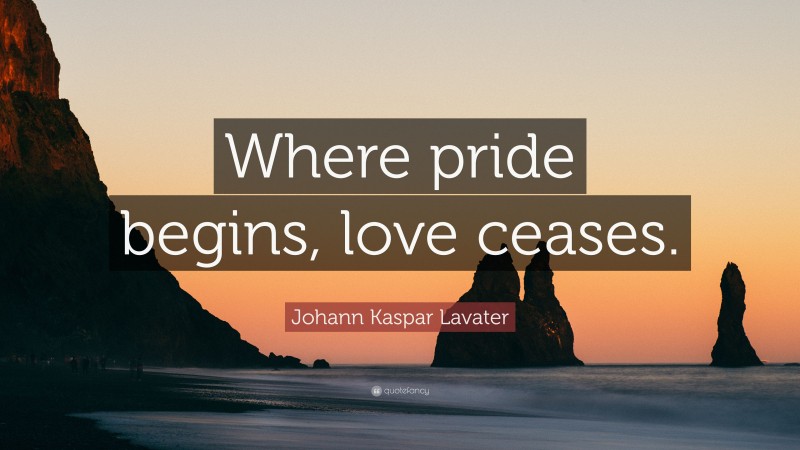 Johann Kaspar Lavater Quote: “Where pride begins, love ceases.”