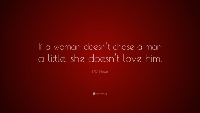 E.W. Howe Quote: “If a woman doesn’t chase a man a little, she doesn’t love him.”