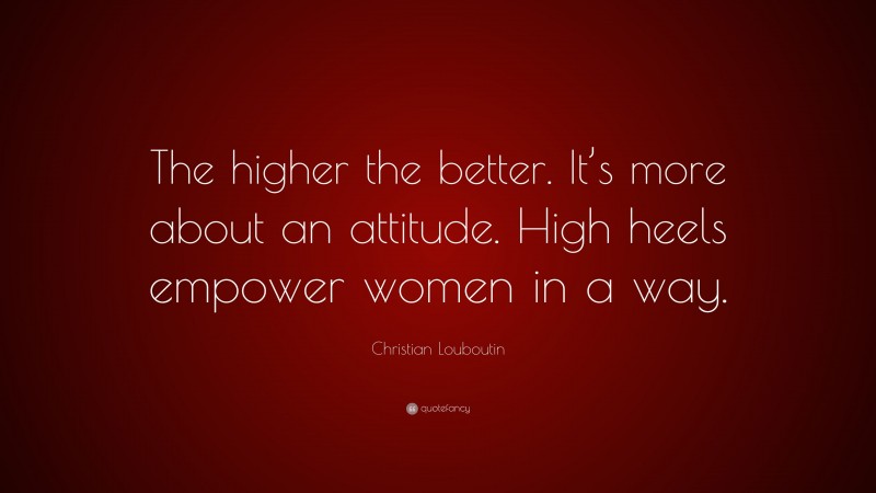Christian Louboutin Quote: “The higher the better. It’s more about an attitude. High heels empower women in a way.”
