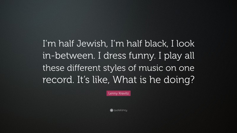 Lenny Kravitz Quote: “I’m half Jewish, I’m half black, I look in-between. I dress funny. I play all these different styles of music on one record. It’s like, What is he doing?”