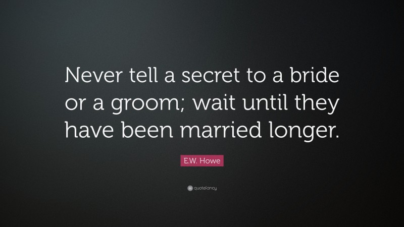 E.W. Howe Quote: “Never tell a secret to a bride or a groom; wait until they have been married longer.”