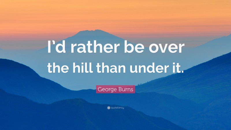 George Burns Quote: “I’d rather be over the hill than under it.”