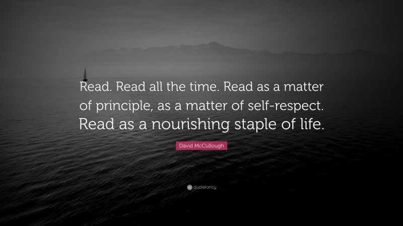 David McCullough Quote: “Read. Read all the time. Read as a matter of principle, as a matter of self-respect. Read as a nourishing staple of life.”