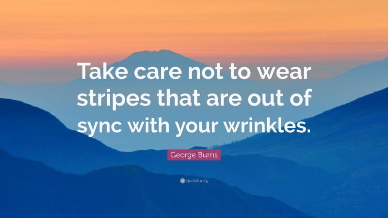 George Burns Quote: “Take care not to wear stripes that are out of sync with your wrinkles.”