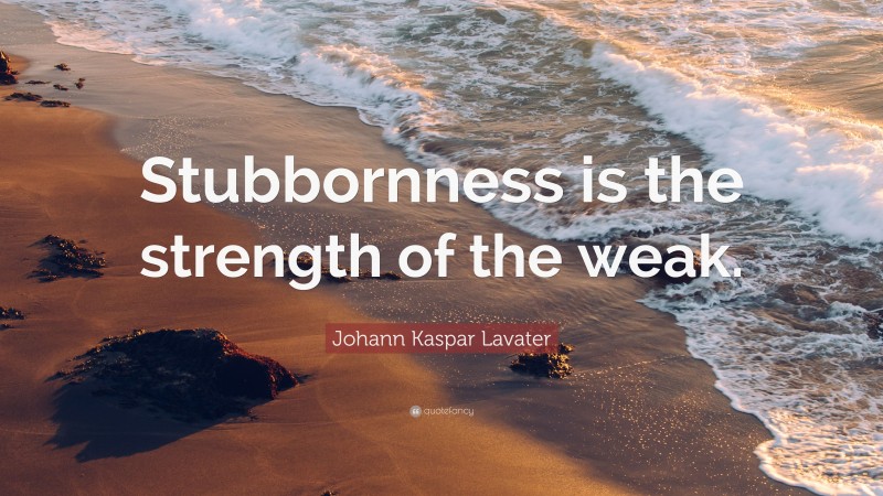 Johann Kaspar Lavater Quote: “Stubbornness is the strength of the weak.”