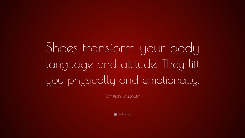 Christian Louboutin Quote: “Shoes transform your body language and attitude. They lift you physically and emotionally.”