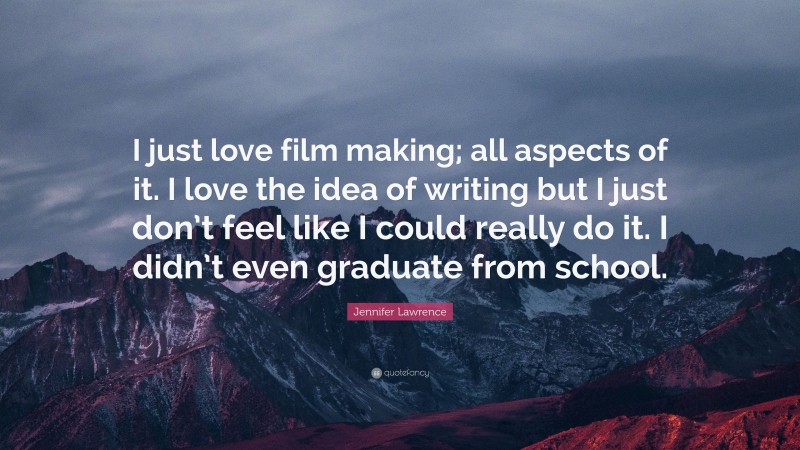 Jennifer Lawrence Quote: “I just love film making; all aspects of it. I love the idea of writing but I just don’t feel like I could really do it. I didn’t even graduate from school.”