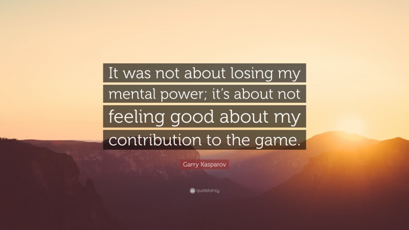 Garry Kasparov Quote: “It was not about losing my mental power; it’s about not feeling good about my contribution to the game.”