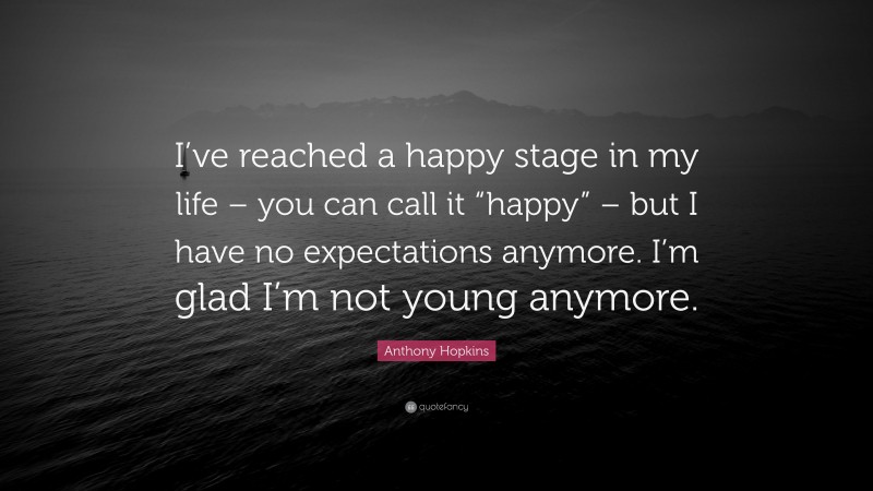 Anthony Hopkins Quote: “I’ve reached a happy stage in my life – you can call it “happy” – but I have no expectations anymore. I’m glad I’m not young anymore.”