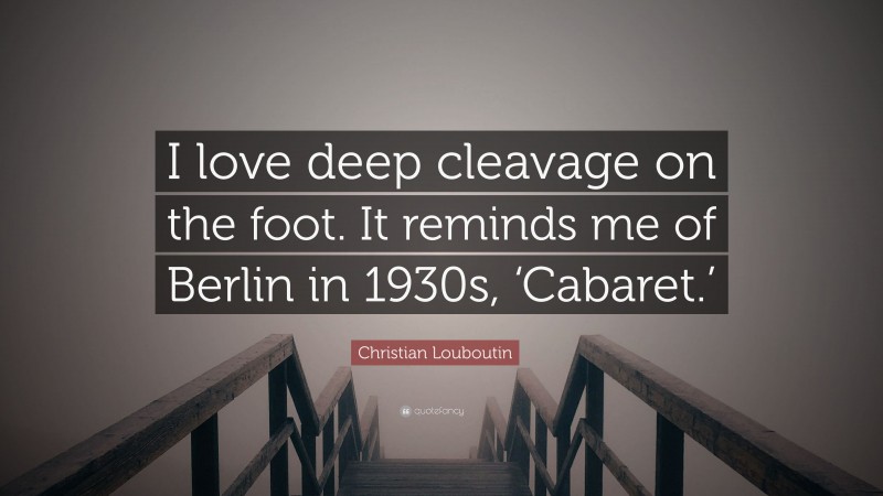 Christian Louboutin Quote: “I love deep cleavage on the foot. It reminds me of Berlin in 1930s, ‘Cabaret.’”