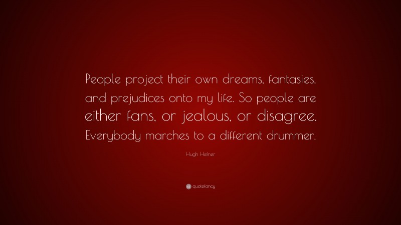 Hugh Hefner Quote: “People project their own dreams, fantasies, and prejudices onto my life. So people are either fans, or jealous, or disagree. Everybody marches to a different drummer.”