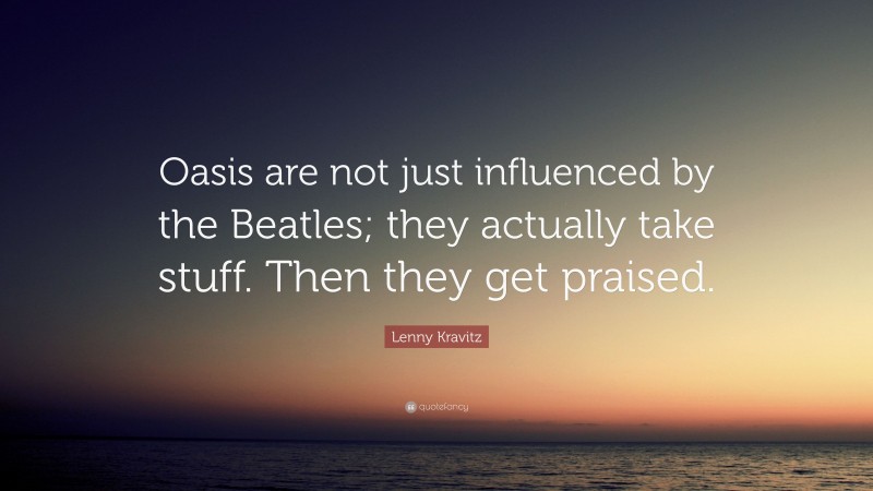 Lenny Kravitz Quote: “Oasis are not just influenced by the Beatles; they actually take stuff. Then they get praised.”