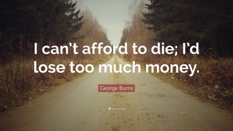 George Burns Quote: “I can’t afford to die; I’d lose too much money.”