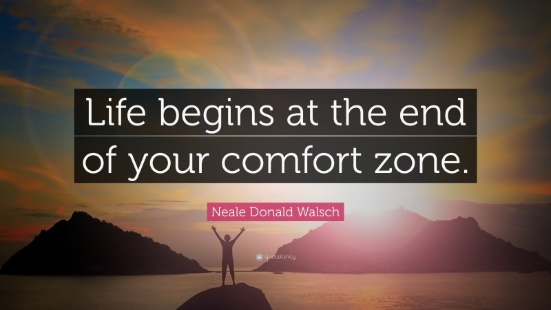 Neale Donald Walsch Quote: “Life begins at the end of your comfort zone.”