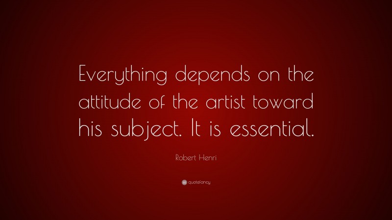 Robert Henri Quote: “Everything depends on the attitude of the artist toward his subject. It is essential.”