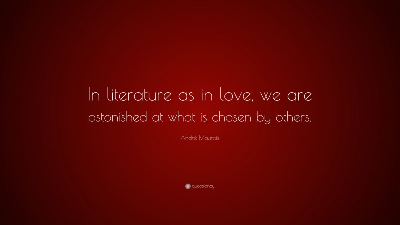 André Maurois Quote: “In literature as in love, we are astonished at what is chosen by others.”