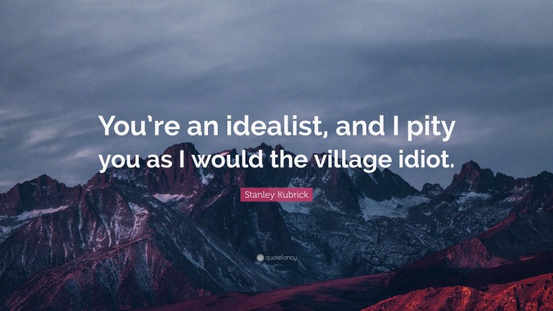 Stanley Kubrick Quote: “You’re an idealist, and I pity you as I would the village idiot.”