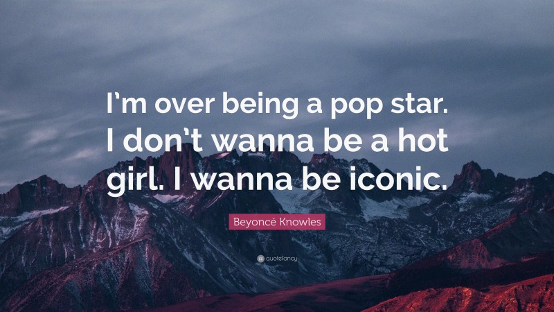 Beyoncé Knowles Quote: “I’m over being a pop star. I don’t wanna be a hot girl. I wanna be iconic.”