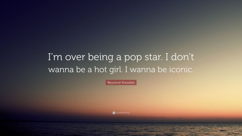Beyoncé Knowles Quote: “I’m over being a pop star. I don’t wanna be a hot girl. I wanna be iconic.”