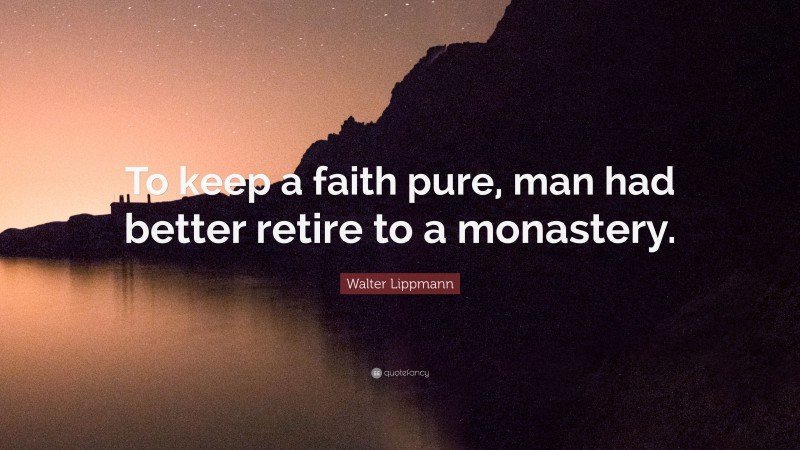 Walter Lippmann Quote: “To keep a faith pure, man had better retire to a monastery.”