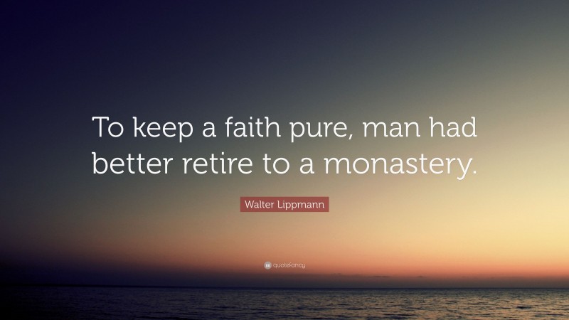 Walter Lippmann Quote: “To keep a faith pure, man had better retire to a monastery.”