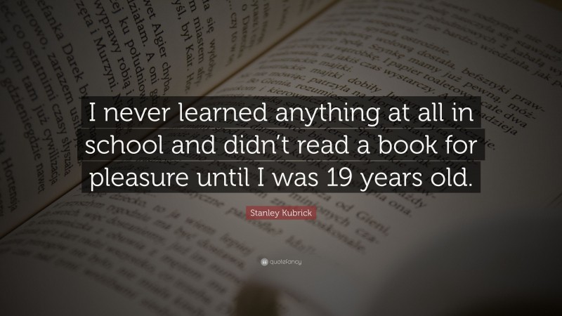 Stanley Kubrick Quote: “I never learned anything at all in school and didn’t read a book for pleasure until I was 19 years old.”