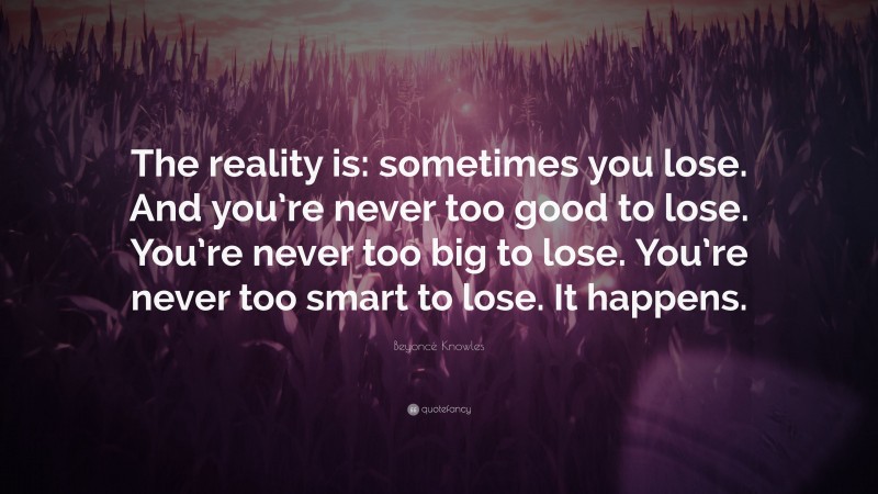 Beyoncé Knowles Quote: “The reality is: sometimes you lose. And you’re never too good to lose. You’re never too big to lose. You’re never too smart to lose. It happens.”