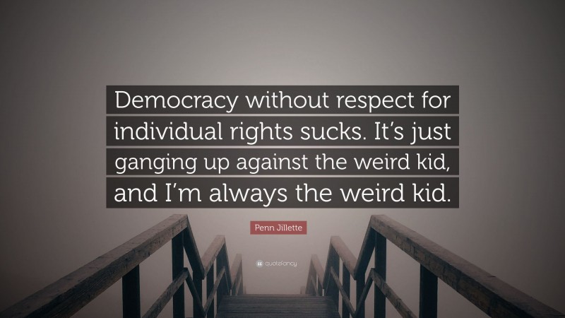 Penn Jillette Quote: “Democracy without respect for individual rights sucks. It’s just ganging up against the weird kid, and I’m always the weird kid.”