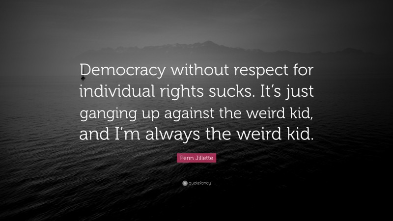 Penn Jillette Quote: “Democracy without respect for individual rights sucks. It’s just ganging up against the weird kid, and I’m always the weird kid.”
