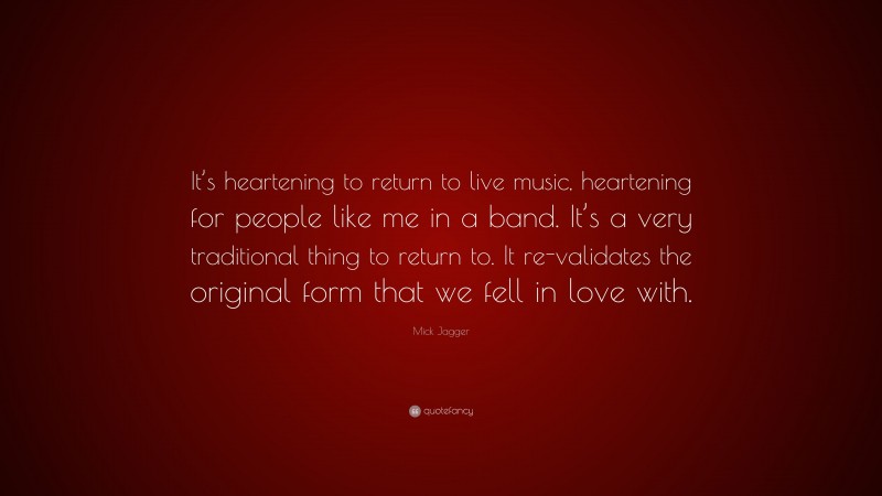 Mick Jagger Quote: “It’s heartening to return to live music, heartening for people like me in a band. It’s a very traditional thing to return to. It re-validates the original form that we fell in love with.”