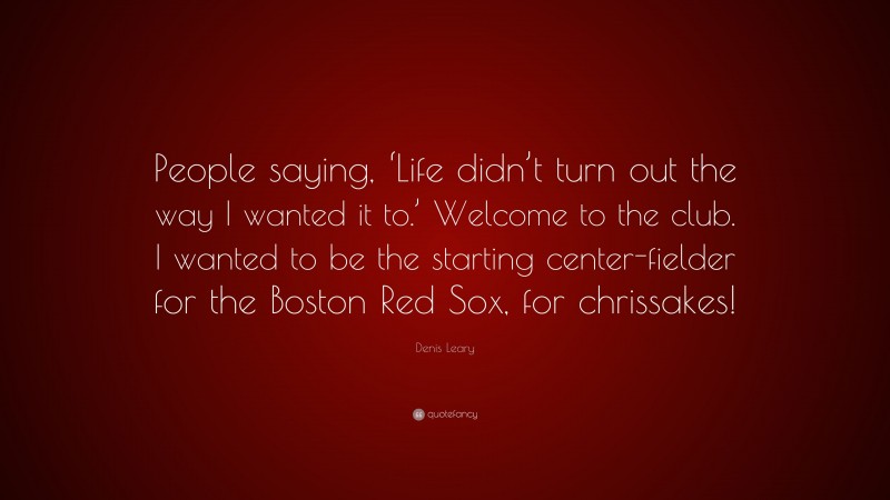 Denis Leary Quote: “People saying, ‘Life didn’t turn out the way I wanted it to.’ Welcome to the club. I wanted to be the starting center-fielder for the Boston Red Sox, for chrissakes!”